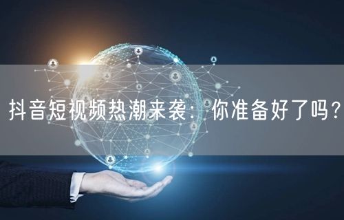 抖音短视频热潮来袭:你准备好了吗?