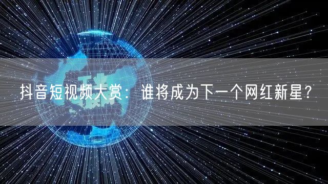 抖音短视频大赏:谁将成为下一个网红新星?