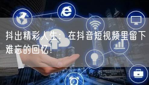 抖出精彩人生:在抖音短视频里留下难忘的回忆!