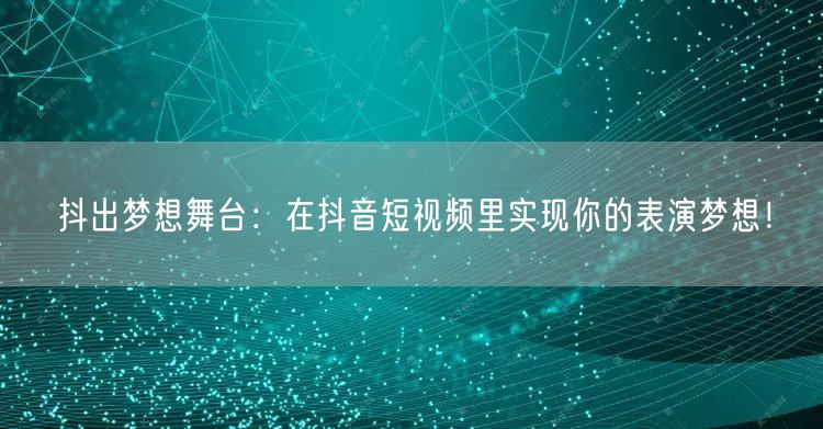 抖出梦想舞台:在抖音短视频里实现你的表演梦想!