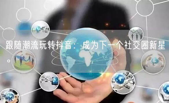 跟随潮流玩转抖音:成为下一个社交圈新星。
