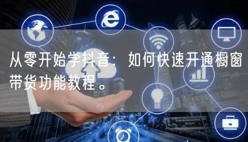 从零开始学抖音:如何快速开通橱窗带货功能教程。