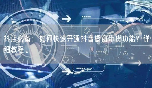 抖店必备:如何快速开通抖音橱窗带货功能?详细教程。