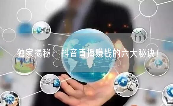 独家揭秘:抖音直播赚钱的六大秘诀!