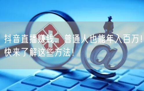 抖音直播赚钱,普通人也能年入百万!快来了解这些方法!