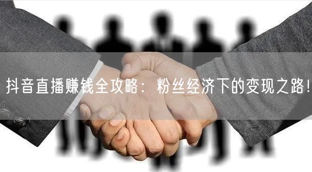 抖音直播赚钱全攻略:粉丝经济下的变现之路!