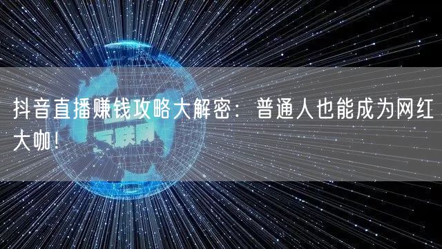抖音直播赚钱攻略大解密:普通人也能成为网红大咖!