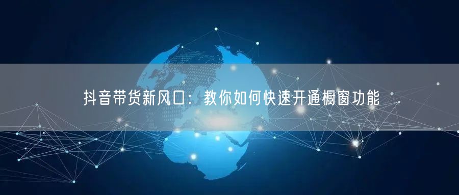 抖音带货新风口:教你如何快速开通橱窗功能