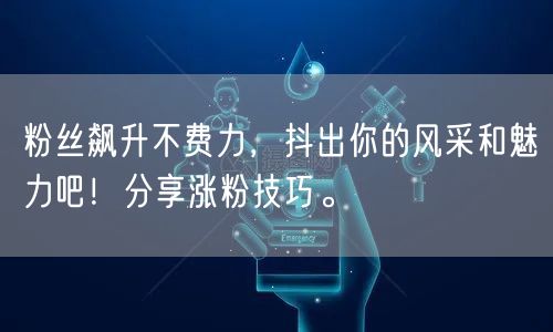 粉丝飙升不费力,抖出你的风采和魅力吧!分享涨粉技巧。