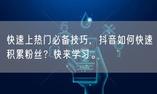 快速上热门必备技巧,抖音如何快速积累粉丝?快来学习。