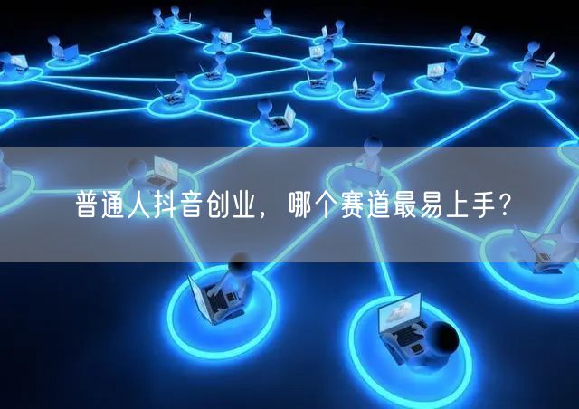 普通人抖音创业,哪个赛道最易上手?
