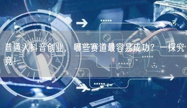 普通人抖音创业,哪些赛道最容易成功?一探究竟!