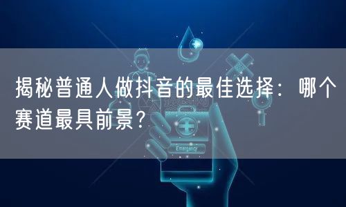 揭秘普通人做抖音的最佳选择:哪个赛道最具前景?