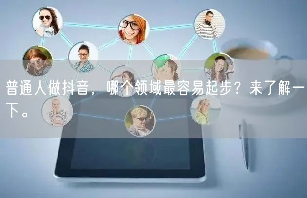 普通人做抖音,哪个领域最容易起步?来了解一下。