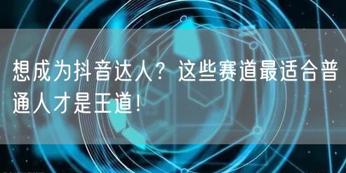 想成为抖音达人?这些赛道最适合普通人才是王道!