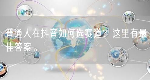 普通人在抖音如何选赛道?这里有最佳答案。