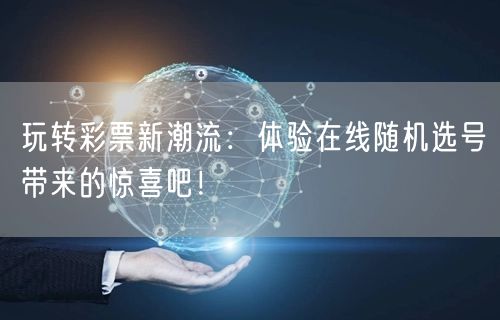 玩转彩票新潮流:体验在线随机选号带来的惊喜吧!