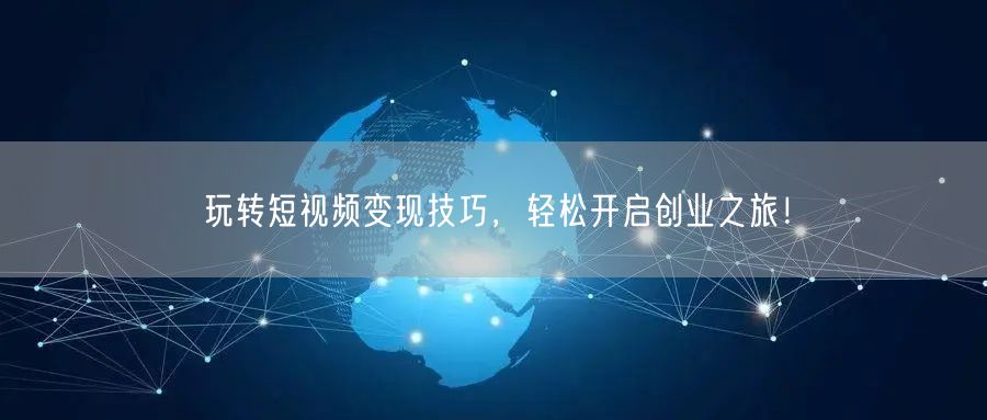 玩转短视频变现技巧,轻松开启创业之旅!