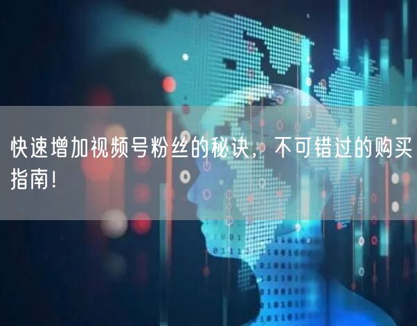 快速增加视频号粉丝的秘诀，不可错过的购买指南！