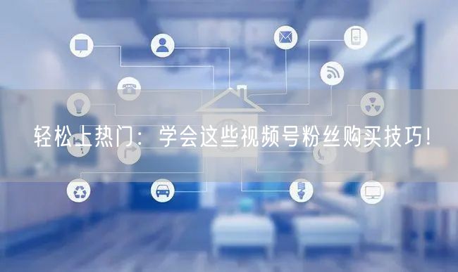 轻松上热门:学会这些视频号粉丝购买技巧!