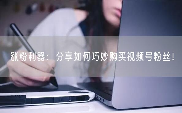 涨粉利器：分享如何巧妙购买视频号粉丝！