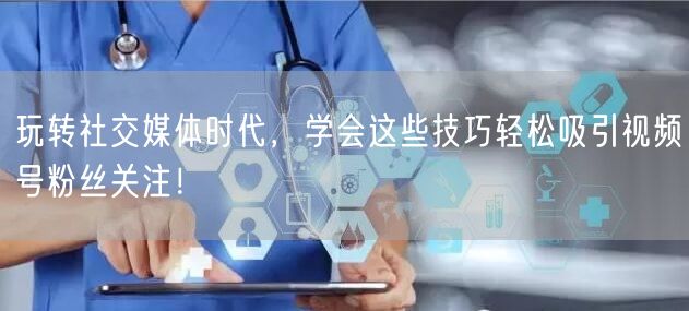 玩转社交媒体时代,学会这些技巧轻松吸引视频号粉丝关注!