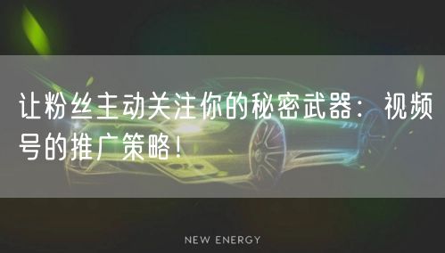 让粉丝主动关注你的秘密武器:视频号的推广策略!