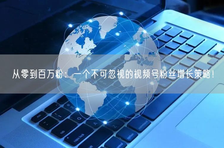 从零到百万粉：一个不可忽视的视频号粉丝增长策略！
