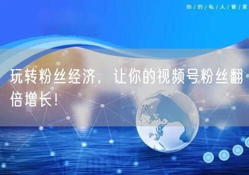 玩转粉丝经济，让你的视频号粉丝翻倍增长！