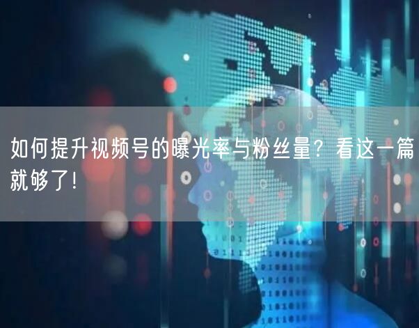 如何提升视频号的曝光率与粉丝量？看这一篇就够了！
