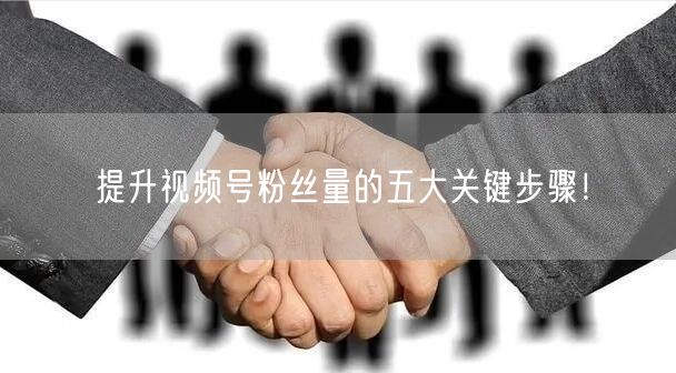 提升视频号粉丝量的五大关键步骤!