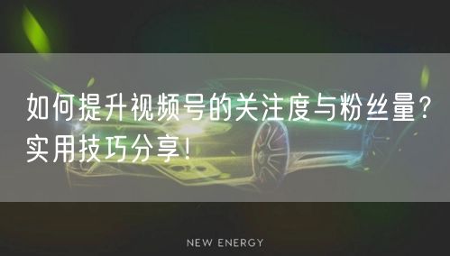 如何提升视频号的关注度与粉丝量？实用技巧分享！