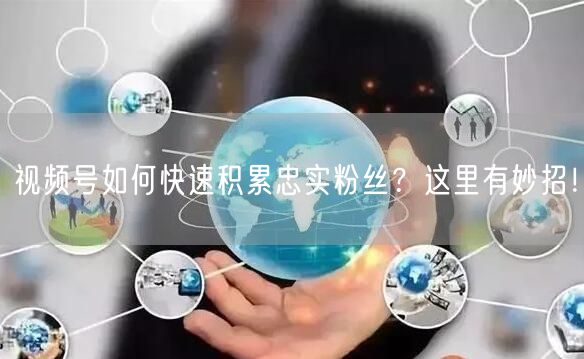 视频号如何快速积累忠实粉丝？这里有妙招！