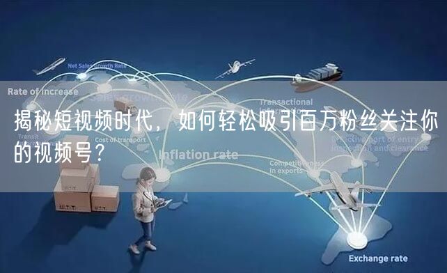揭秘短视频时代，如何轻松吸引百万粉丝关注你的视频号？