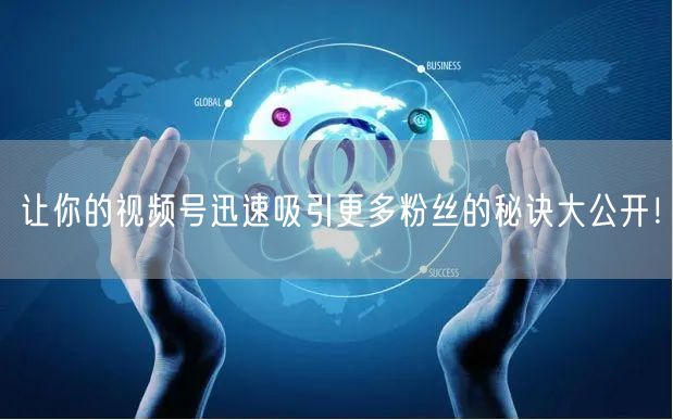让你的视频号迅速吸引更多粉丝的秘诀大公开！