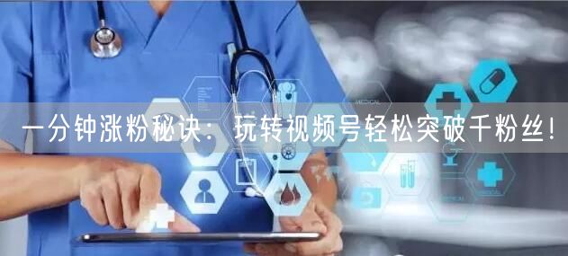 一分钟涨粉秘诀：玩转视频号轻松突破千粉丝！