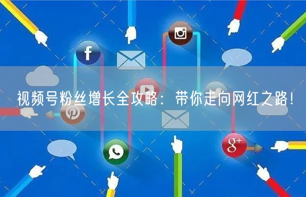视频号粉丝增长全攻略:带你走向网红之路!