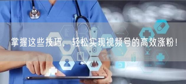 掌握这些技巧,轻松实现视频号的高效涨粉!