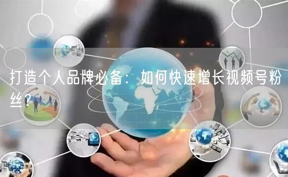 打造个人品牌必备:如何快速增长视频号粉丝?