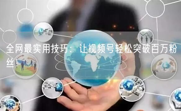 全网最实用技巧：让视频号轻松突破百万粉丝！