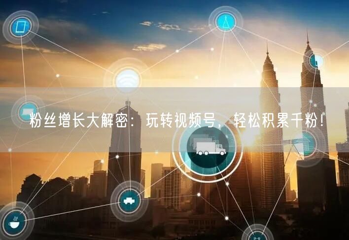 粉丝增长大解密:玩转视频号,轻松积累千粉!