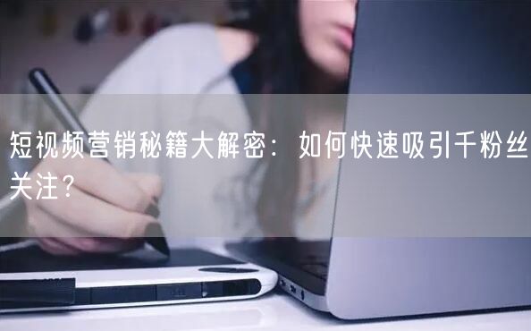 短视频营销秘籍大解密：如何快速吸引千粉丝关注？