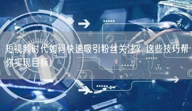 短视频时代如何快速吸引粉丝关注?这些技巧帮你实现目标!