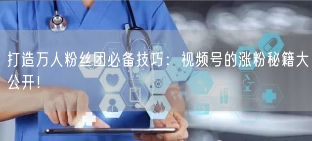 打造万人粉丝团必备技巧：视频号的涨粉秘籍大公开！
