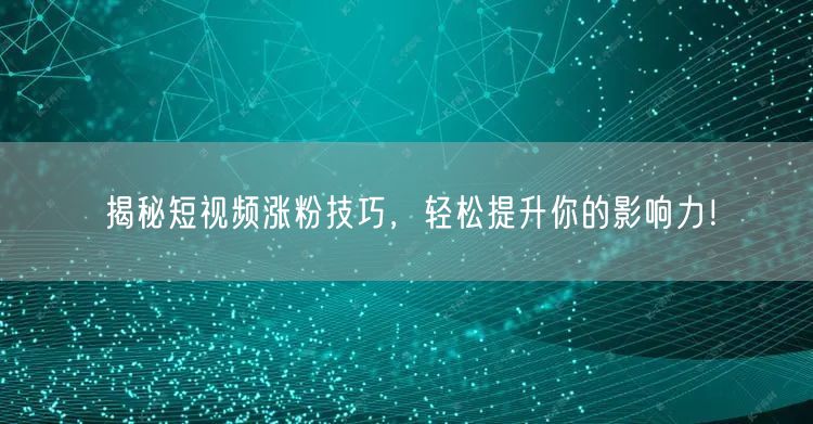 揭秘短视频涨粉技巧，轻松提升你的影响力！